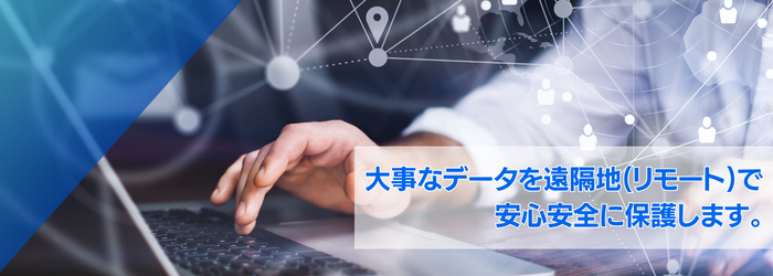 大事なデータを遠隔地（リモート）で安心安全に保護します。
